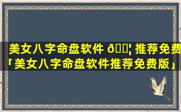 美女八字命盘软件 🐦 推荐免费「美女八字命盘软件推荐免费版」